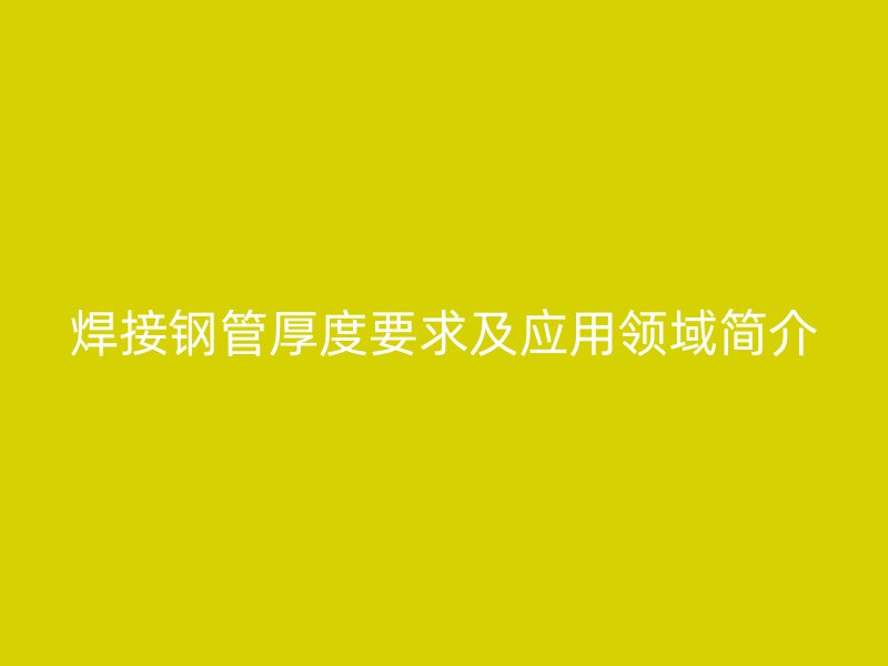 焊接钢管厚度要求及应用领域简介