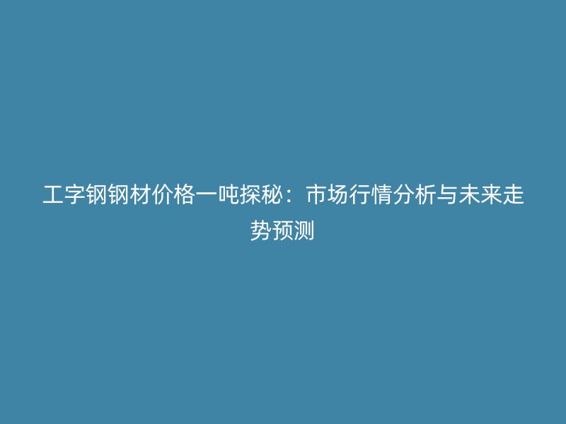 工字钢钢材价格一吨探秘:市场行情分析与未来走势预测