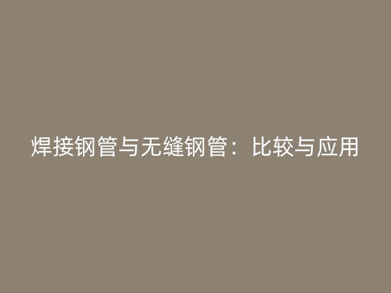 焊接钢管与无缝钢管：比较与应用
