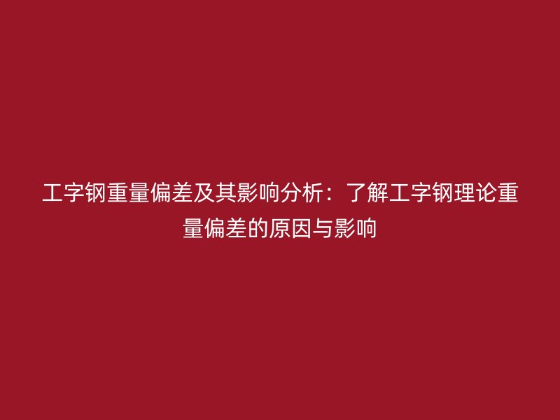 工字钢重量偏差及其影响分析:了解工字钢理论重量偏差的原因与影响