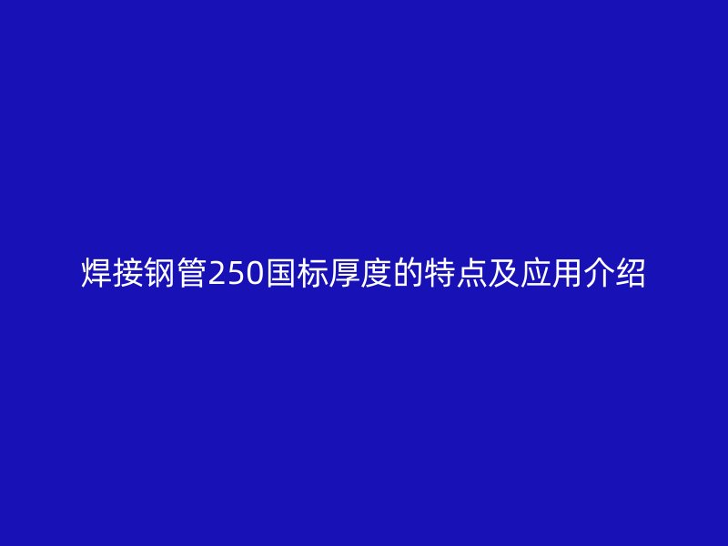 焊接钢管250国标厚度的特点及应用介绍