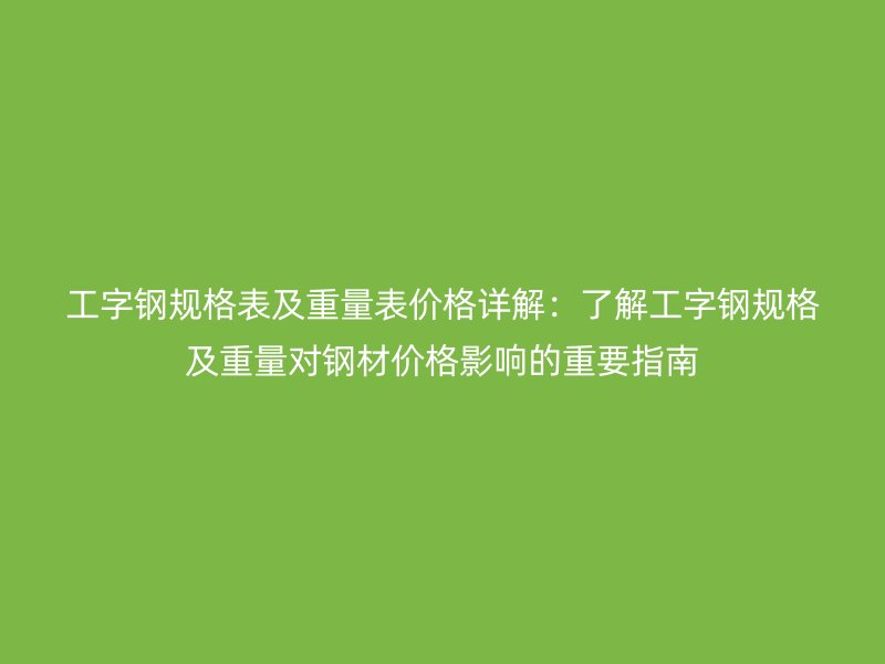工字钢规格表及重量表价格详解:了解工字钢规格及重量对钢材价格影响的重要指南