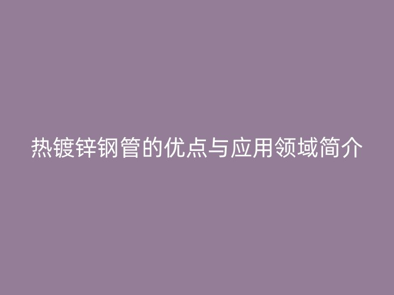 热镀锌钢管的优点与应用领域简介