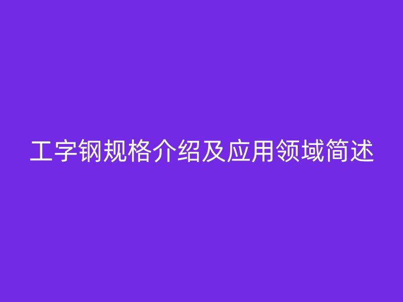 工字钢规格介绍及应用领域简述