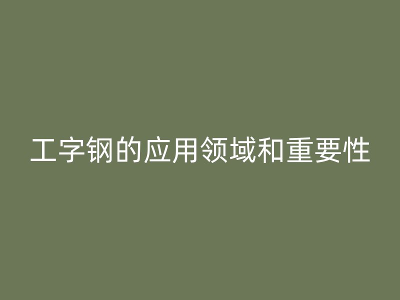 工字钢的应用领域和重要性