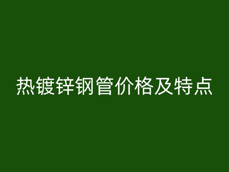 热镀锌钢管价格及特点