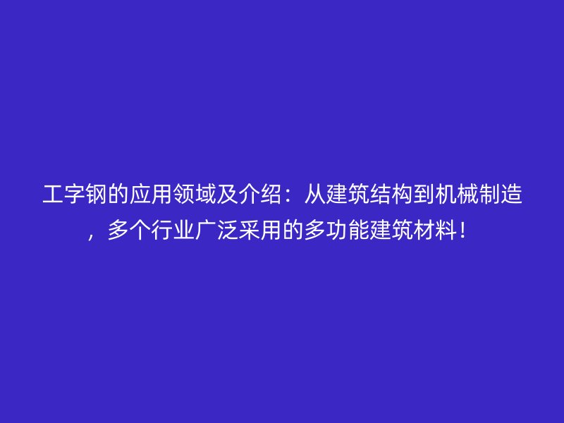 工字钢的应用领域及介绍：从建筑结构到机械制造，多个行业广泛采用的多功能建筑材料！