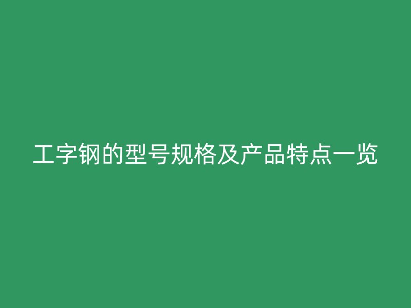 工字钢的型号规格及产品特点一览