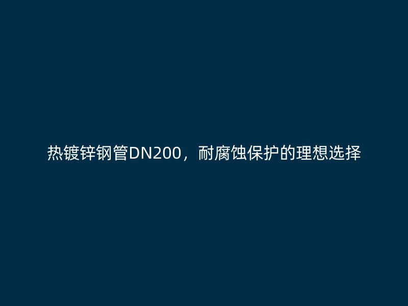 热镀锌钢管DN200,耐腐蚀保护的理想选择