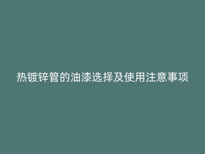 热镀锌管的油漆选择及使用注意事项