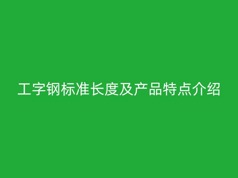 工字钢标准长度及产品特点介绍