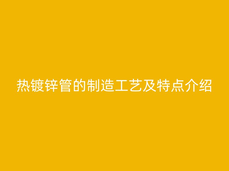 热镀锌管的制造工艺及特点介绍