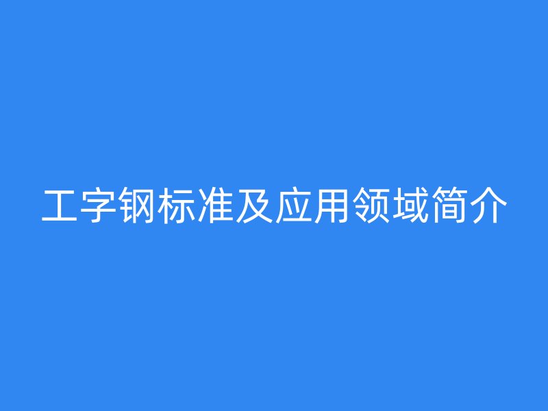工字钢标准及应用领域简介