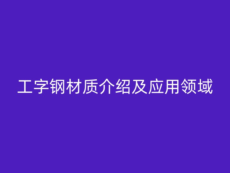 工字钢材质介绍及应用领域