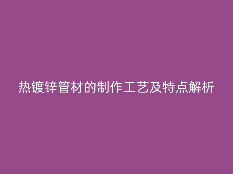 热镀锌管材的制作工艺及特点解析