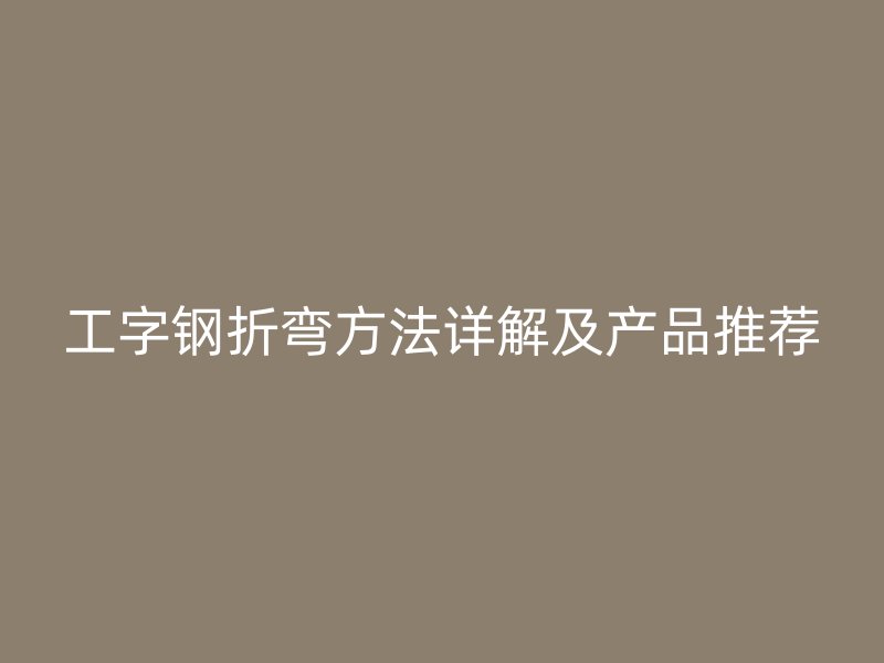 工字钢折弯方法详解及产品推荐