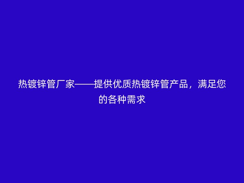 热镀锌管厂家——提供优质热镀锌管产品，满足您的各种需求