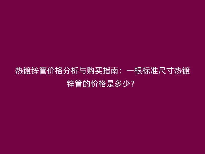 热镀锌管价格分析与购买指南：一根标准尺寸热镀锌管的价格是多少？