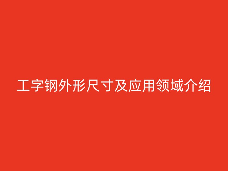工字钢外形尺寸及应用领域介绍