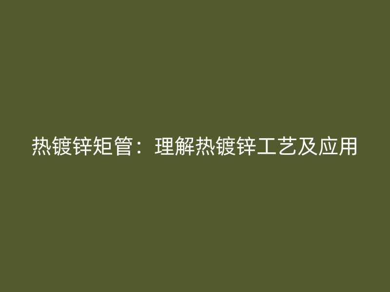 热镀锌矩管:理解热镀锌工艺及应用