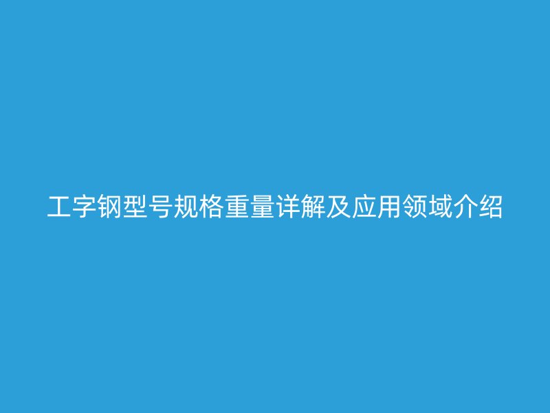 工字钢型号规格重量详解及应用领域介绍