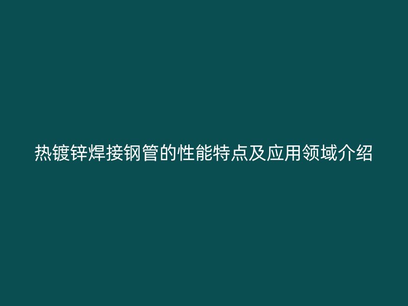 热镀锌焊接钢管的性能特点及应用领域介绍