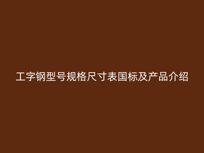 工字钢型号规格尺寸表国标及产品介绍