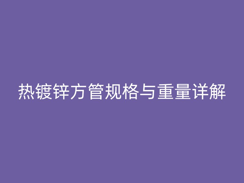 热镀锌方管规格与重量详解