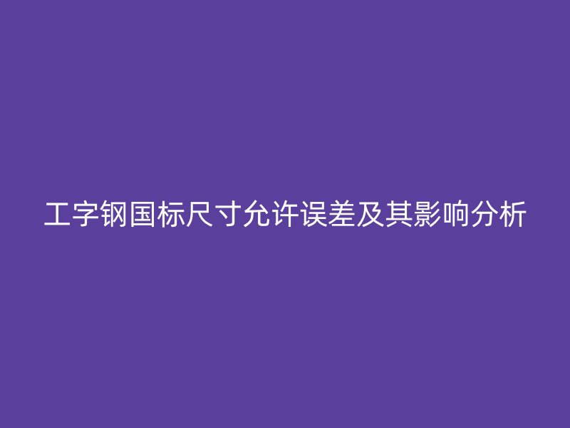 工字钢国标尺寸允许误差及其影响分析