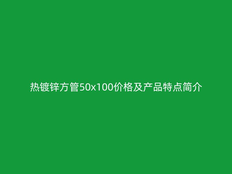 热镀锌方管50x100价格及产品特点简介