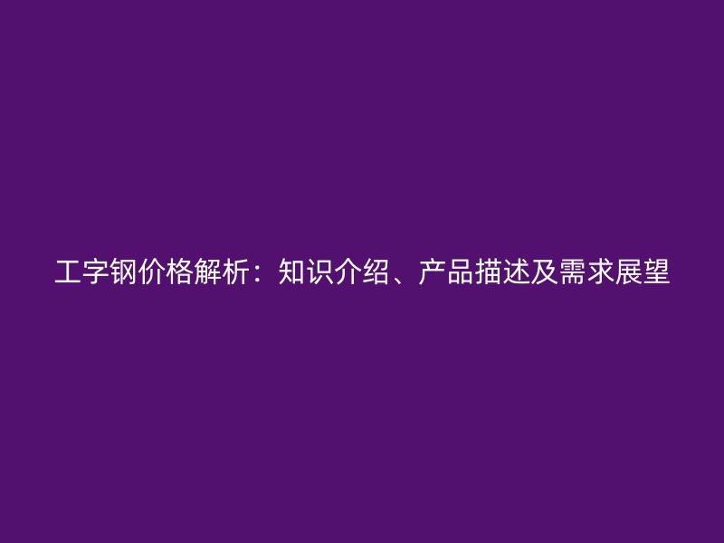 工字钢价格解析：知识介绍、产品描述及需求展望
