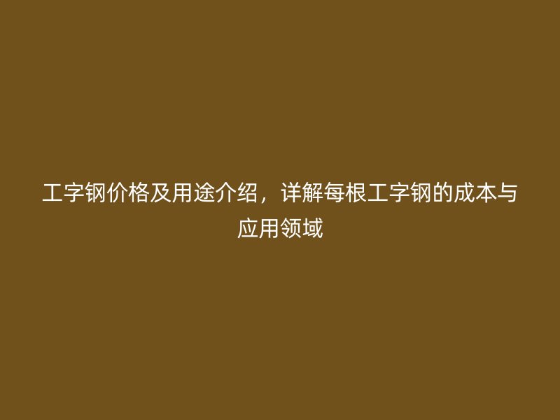 工字钢价格及用途介绍,详解每根工字钢的成本与应用领域