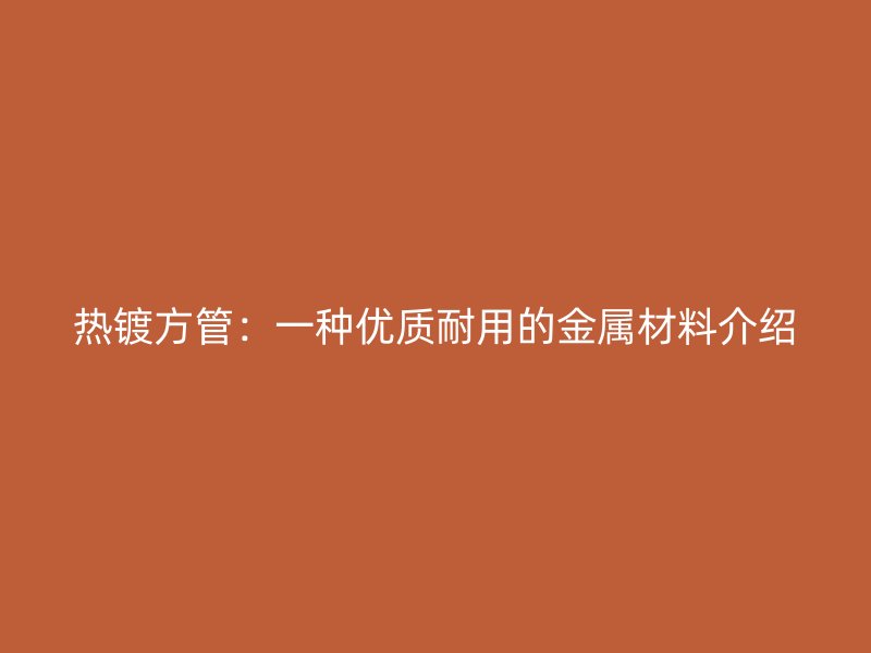 热镀方管:一种优质耐用的金属材料介绍