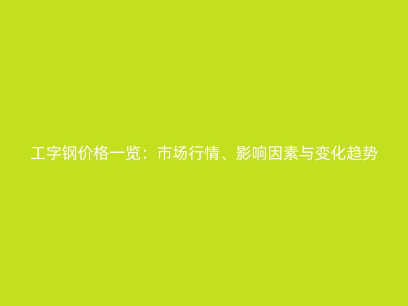 工字钢价格一览:市场行情、影响因素与变化趋势