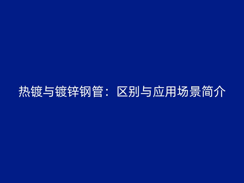 热镀与镀锌钢管:区别与应用场景简介