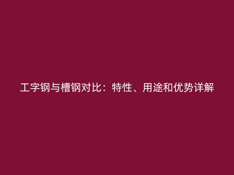 工字钢与槽钢对比:特性、用途和优势详解