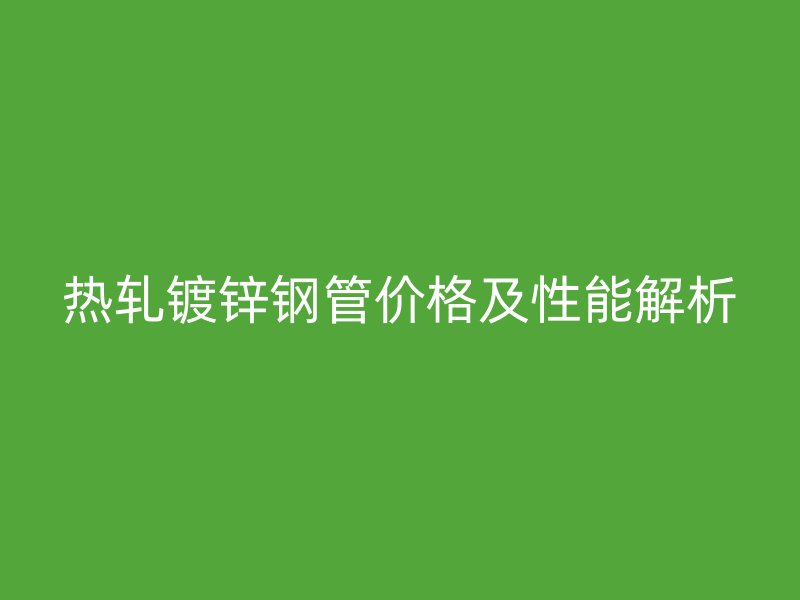 热轧镀锌钢管价格及性能解析