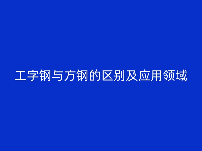 工字钢与方钢的区别及应用领域