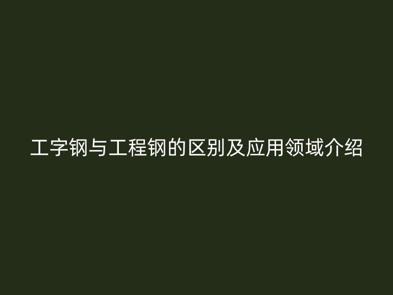工字钢与工程钢的区别及应用领域介绍