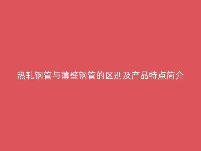 热轧钢管与薄壁钢管的区别及产品特点简介