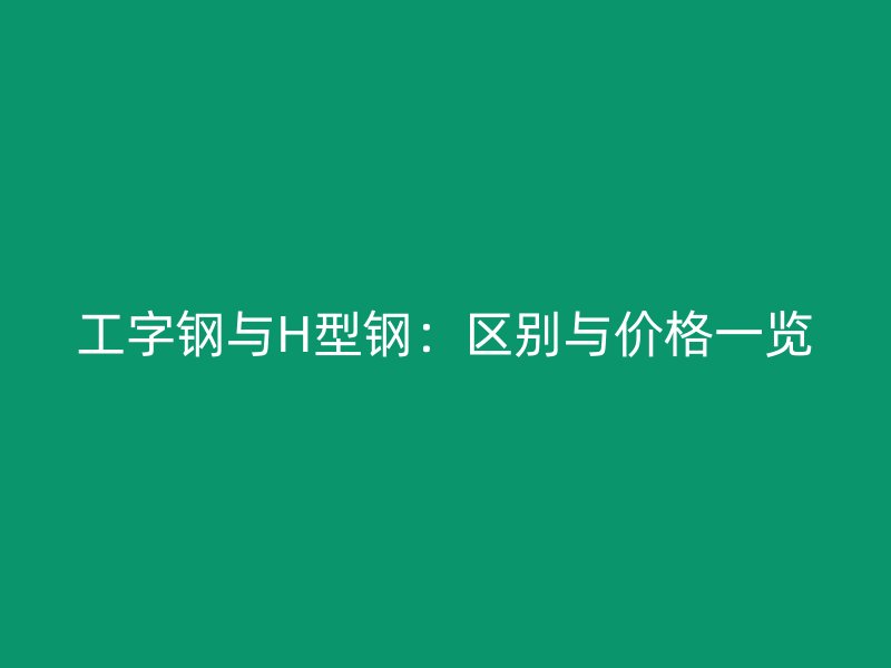 工字钢与H型钢:区别与价格一览