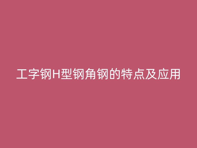 工字钢H型钢角钢的特点及应用