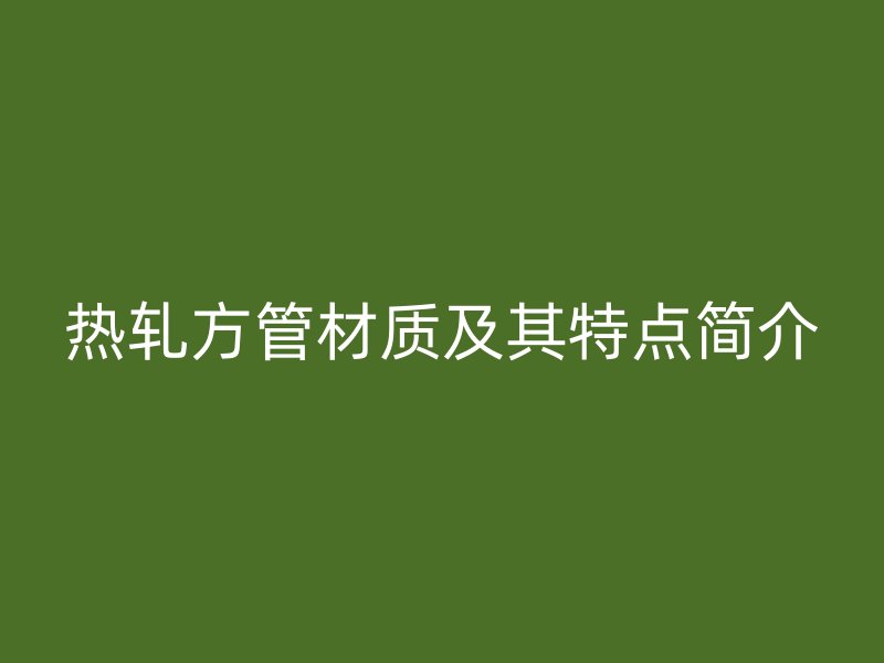 热轧方管材质及其特点简介