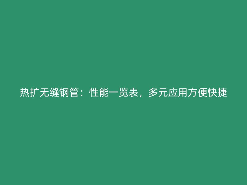 热扩无缝钢管：性能一览表，多元应用方便快捷