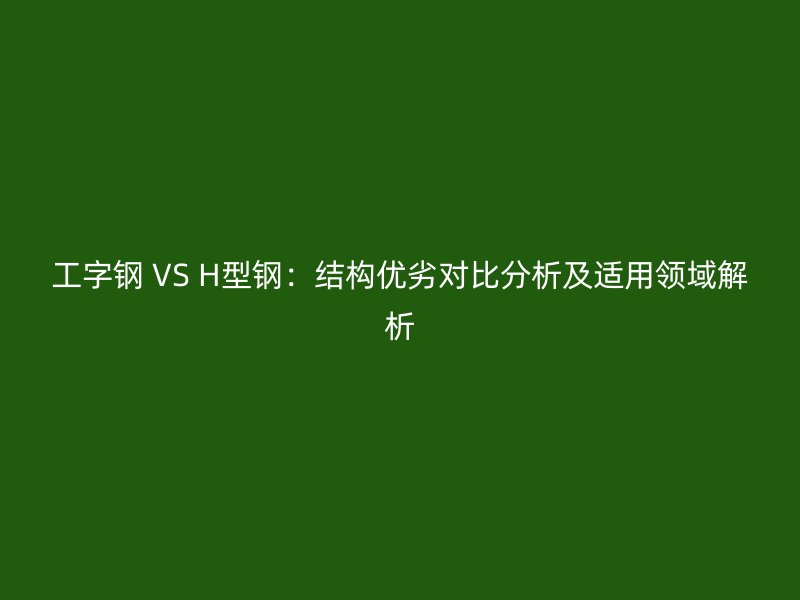 工字钢 VS H型钢:结构优劣对比分析及适用领域解析
