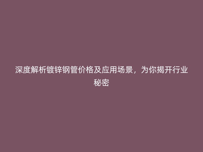 深度解析镀锌钢管价格及应用场景,为你揭开行业秘密