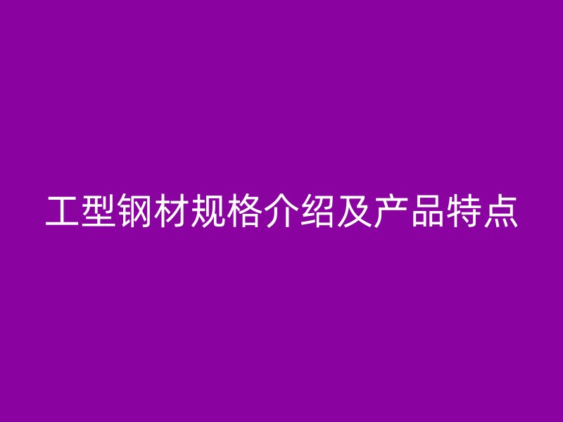 工型钢材规格介绍及产品特点