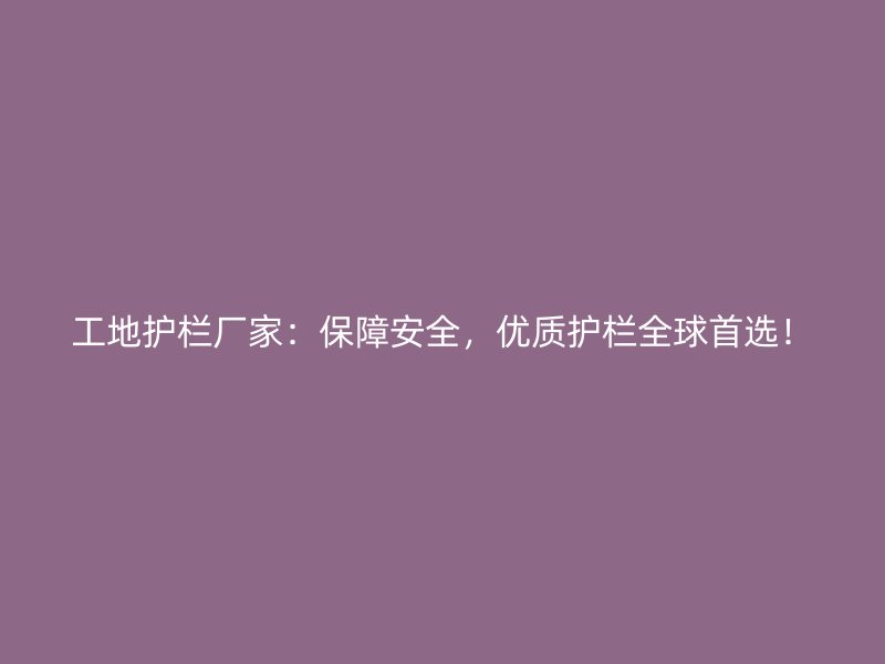 工地护栏厂家:保障安全,优质护栏全球首选!