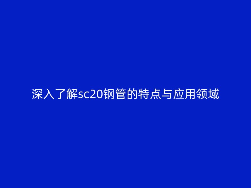 深入了解sc20钢管的特点与应用领域