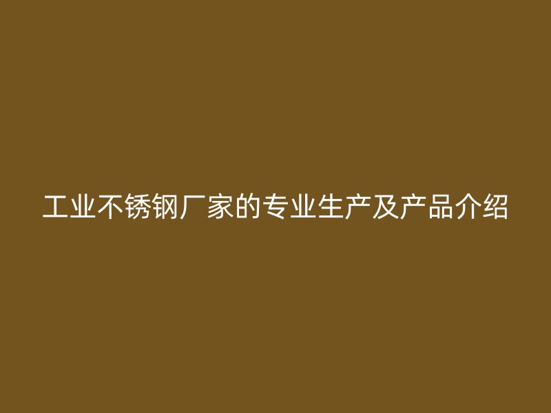 工业不锈钢厂家的专业生产及产品介绍